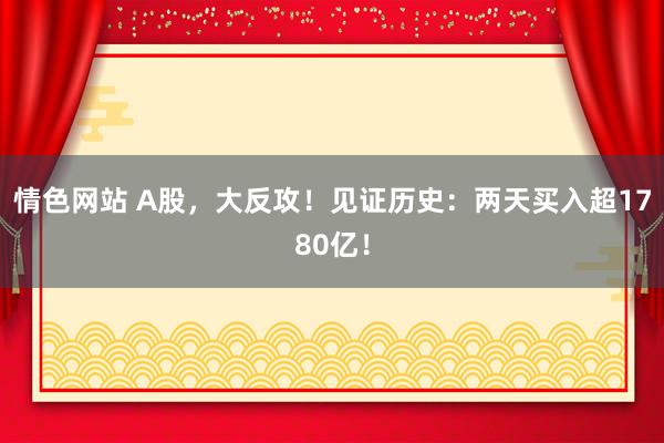 情色网站 A股，大反攻！见证历史：两天买入超1780亿！