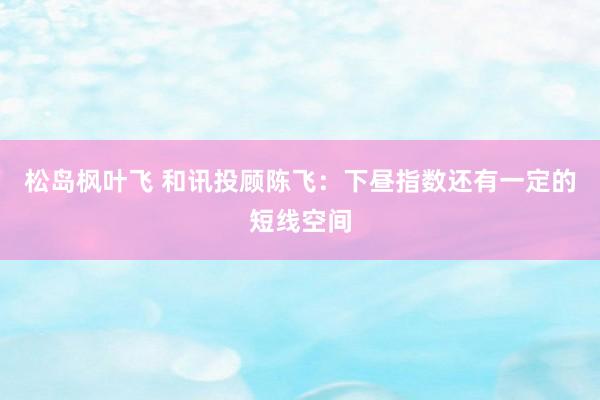松岛枫叶飞 和讯投顾陈飞：下昼指数还有一定的短线空间