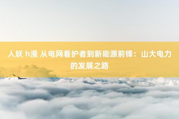 人妖 h漫 从电网看护者到新能源前锋：山大电力的发展之路