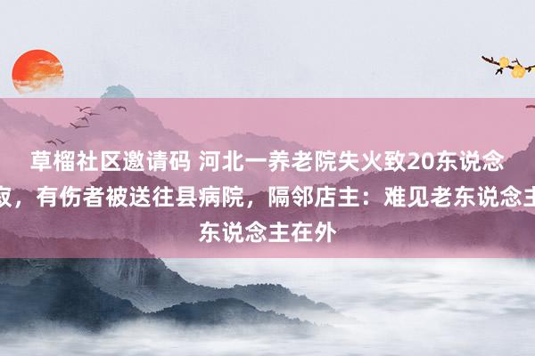 草榴社区邀请码 河北一养老院失火致20东说念主圆寂，有伤者被送往县病院，隔邻店主：难见老东说念主在外