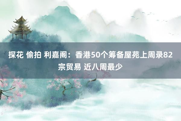 探花 偷拍 利嘉阁：香港50个筹备屋苑上周录82宗贸易 近八周最少