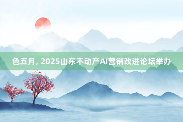 色五月， 2025山东不动产AI营销改进论坛举办