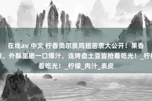 在线av 中文 柠香奥尔良鸡翅苦衷大公开！果香酸甜依从辛辣，外酥里嫩一口爆汁，连烤盘土豆皆抢着吃光！_柠檬_肉汁_表皮