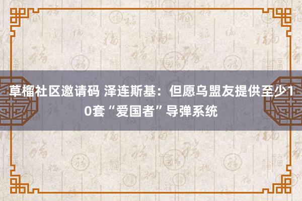 草榴社区邀请码 泽连斯基：但愿乌盟友提供至少10套“爱国者”导弹系统
