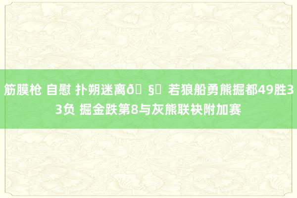 筋膜枪 自慰 扑朔迷离🧐若狼船勇熊掘都49胜33负 掘金跌第8与灰熊联袂附加赛