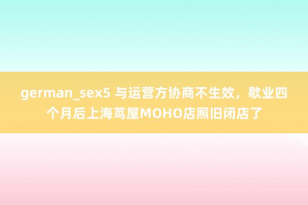 german_sex5 与运营方协商不生效，歇业四个月后上海茑屋MOHO店照旧闭店了