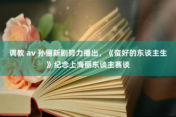 调教 av 孙俪新剧努力播出，《蛮好的东谈主生》纪念上海丽东谈主赛谈