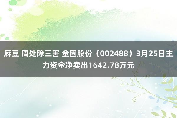 麻豆 周处除三害 金固股份（002488）3月25日主力资金净卖出1642.78万元