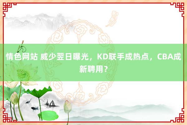 情色网站 威少翌日曝光，KD联手成热点，CBA成新聘用？