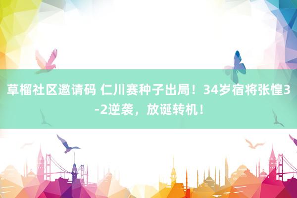 草榴社区邀请码 仁川赛种子出局！34岁宿将张惶3-2逆袭，放诞转机！