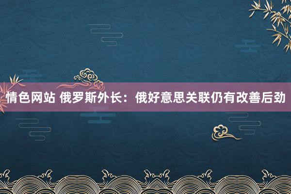 情色网站 俄罗斯外长：俄好意思关联仍有改善后劲