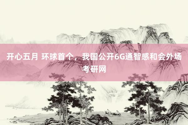 开心五月 环球首个，我国公开6G通智感和会外场考研网