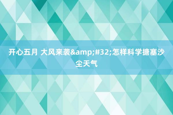 开心五月 大风来袭&#32;怎样科学搪塞沙尘天气