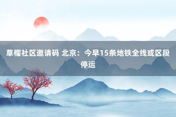 草榴社区邀请码 北京：今早15条地铁全线或区段停运