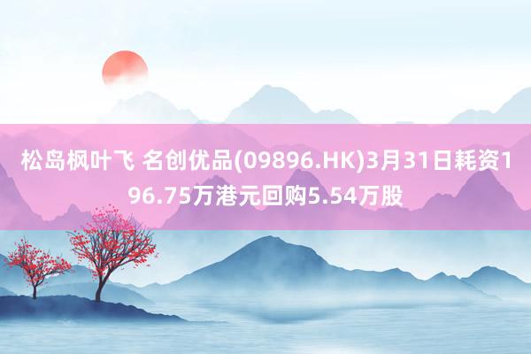 松岛枫叶飞 名创优品(09896.HK)3月31日耗资196.75万港元回购5.54万股