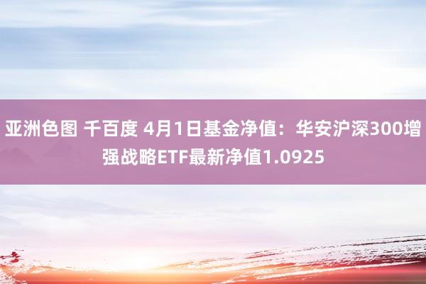 亚洲色图 千百度 4月1日基金净值：华安沪深300增强战略ETF最新净值1.0925