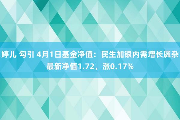 婷儿 勾引 4月1日基金净值：民生加银内需增长羼杂最新净值1.72，涨0.17%