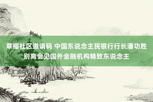 草榴社区邀请码 中国东说念主民银行行长潘功胜别离会见国外金融机构精致东说念主