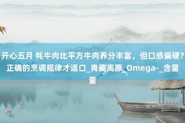 开心五月 牦牛肉比平方牛肉养分丰富，但口感偏硬？正确的烹调规律才适口_青藏高原_Omega-_含量