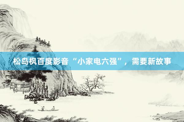 松岛枫百度影音 “小家电六强”，需要新故事