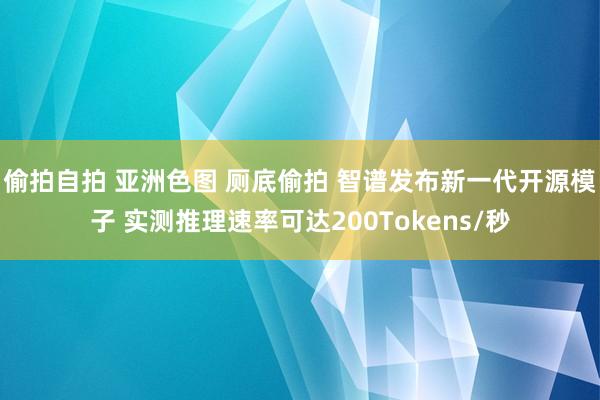 偷拍自拍 亚洲色图 厕底偷拍 智谱发布新一代开源模子 实测推理速率可达200Tokens/秒