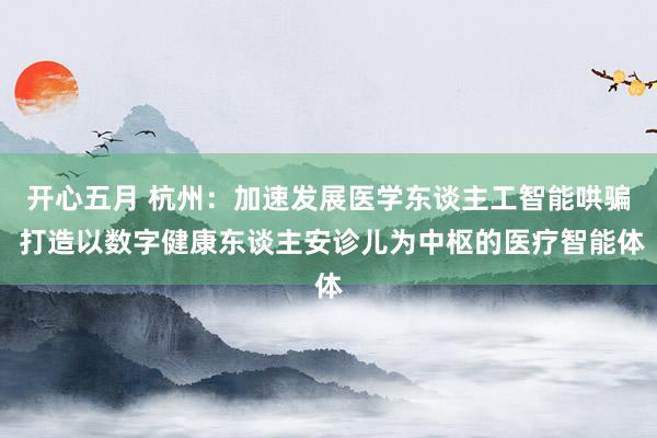 开心五月 杭州：加速发展医学东谈主工智能哄骗 打造以数字健康东谈主安诊儿为中枢的医疗智能体