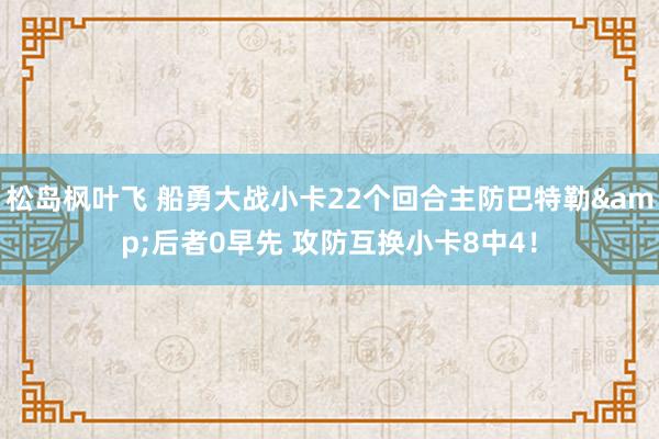 松岛枫叶飞 船勇大战小卡22个回合主防巴特勒&后者0早先 攻防互换小卡8中4！