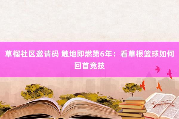 草榴社区邀请码 触地即燃第6年：看草根篮球如何回首竞技