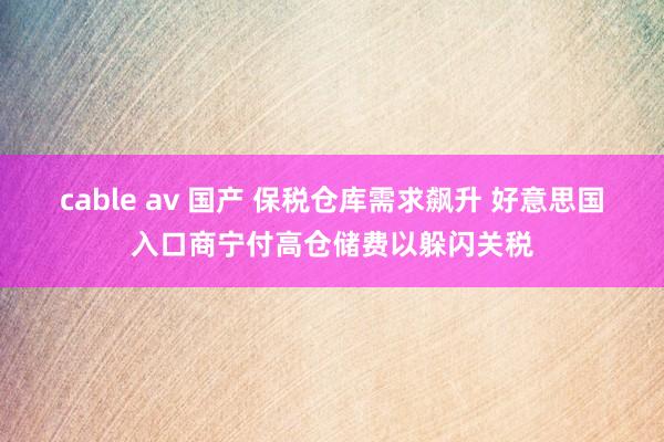 cable av 国产 保税仓库需求飙升 好意思国入口商宁付高仓储费以躲闪关税