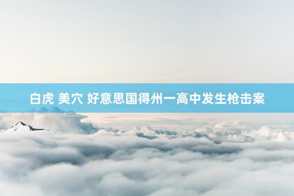 白虎 美穴 好意思国得州一高中发生枪击案