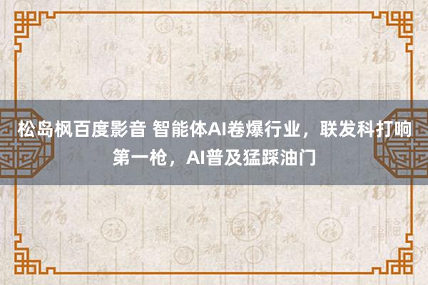 松岛枫百度影音 智能体AI卷爆行业，联发科打响第一枪，AI普及猛踩油门