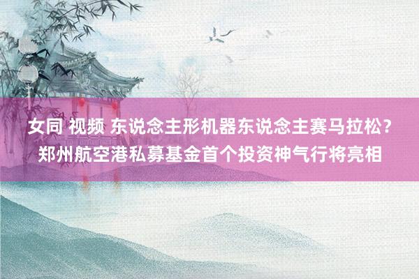女同 视频 东说念主形机器东说念主赛马拉松？郑州航空港私募基金首个投资神气行将亮相