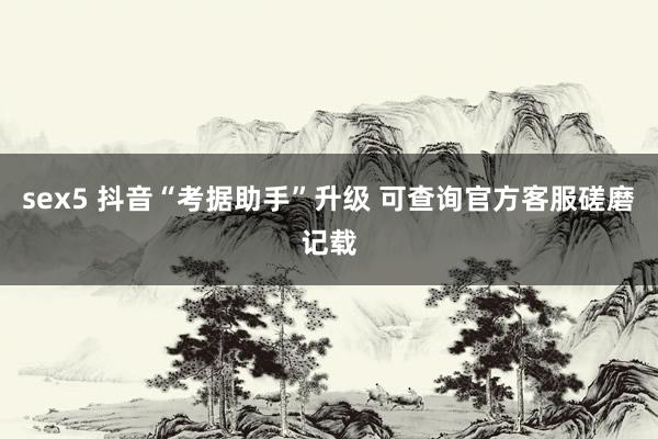 sex5 抖音“考据助手”升级 可查询官方客服磋磨记载