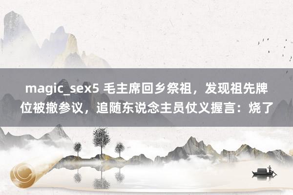 magic_sex5 毛主席回乡祭祖，发现祖先牌位被撤参议，追随东说念主员仗义握言：烧了