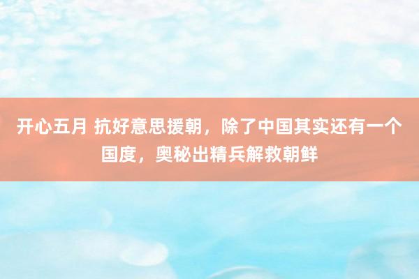 开心五月 抗好意思援朝，除了中国其实还有一个国度，奥秘出精兵解救朝鲜