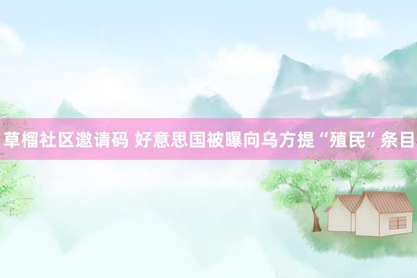 草榴社区邀请码 好意思国被曝向乌方提“殖民”条目
