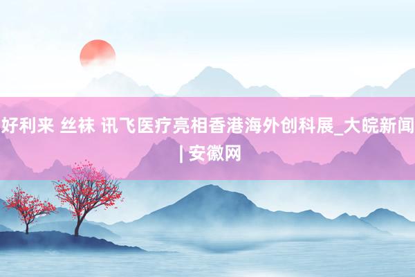 好利来 丝袜 讯飞医疗亮相香港海外创科展_大皖新闻 | 安徽网