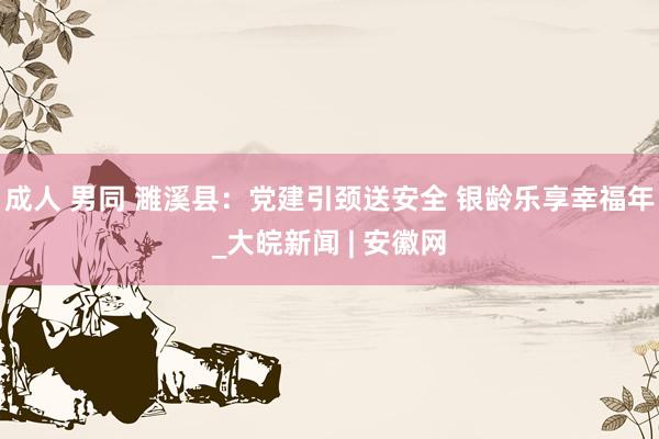 成人 男同 濉溪县：党建引颈送安全 银龄乐享幸福年_大皖新闻 | 安徽网