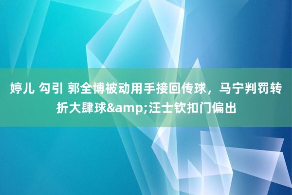 婷儿 勾引 郭全博被动用手接回传球，马宁判罚转折大肆球&汪士钦扣门偏出