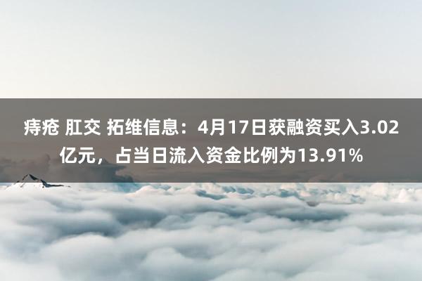 痔疮 肛交 拓维信息：4月17日获融资买入3.02亿元，占当日流入资金比例为13.91%