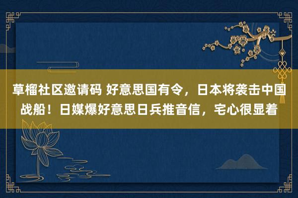 草榴社区邀请码 好意思国有令，日本将袭击中国战船！日媒爆好意思日兵推音信，宅心很显着