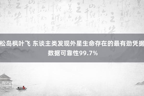 松岛枫叶飞 东谈主类发现外星生命存在的最有劲凭据 数据可靠性99.7%