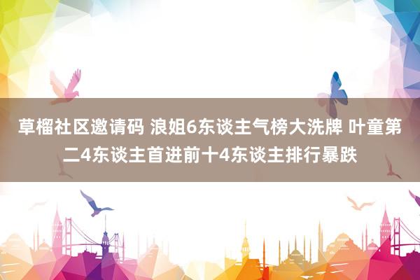草榴社区邀请码 浪姐6东谈主气榜大洗牌 叶童第二4东谈主首进前十4东谈主排行暴跌