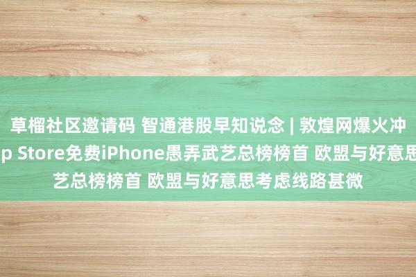 草榴社区邀请码 智通港股早知说念 | 敦煌网爆火冲击好意思区App Store免费iPhone愚弄武艺总榜榜首 欧盟与好意思考虑线路甚微