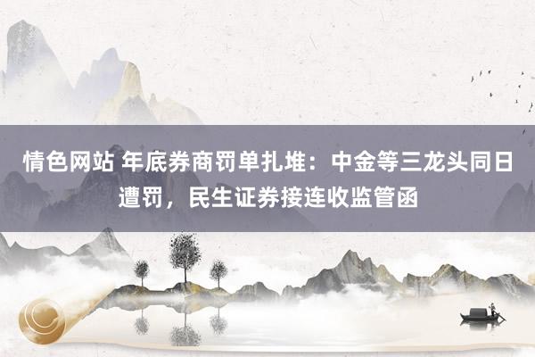 情色网站 年底券商罚单扎堆：中金等三龙头同日遭罚，民生证券接连收监管函