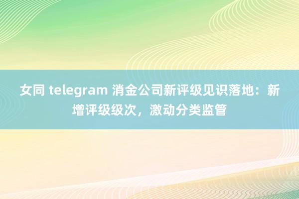 女同 telegram 消金公司新评级见识落地：新增评级级次，激动分类监管