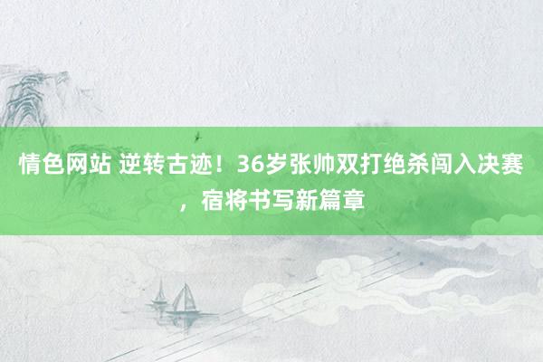 情色网站 逆转古迹！36岁张帅双打绝杀闯入决赛，宿将书写新篇章