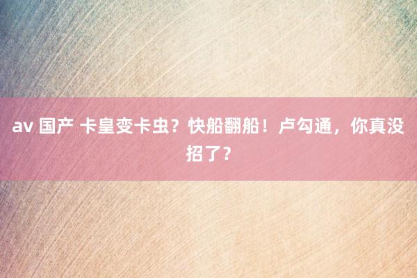 av 国产 卡皇变卡虫？快船翻船！卢勾通，你真没招了？