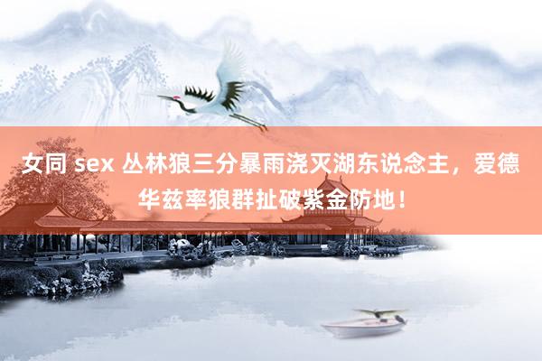 女同 sex 丛林狼三分暴雨浇灭湖东说念主，爱德华兹率狼群扯破紫金防地！