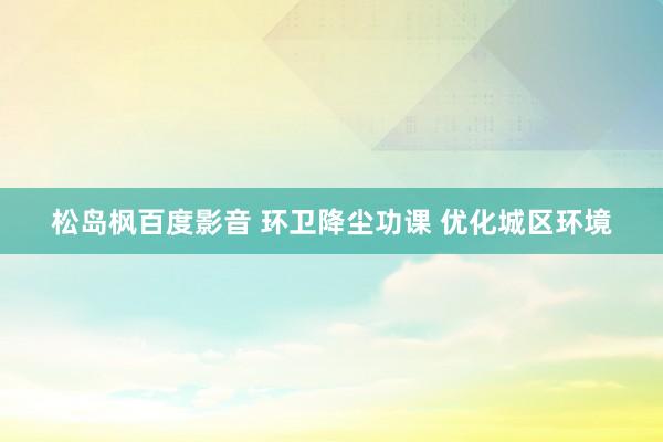 松岛枫百度影音 环卫降尘功课 优化城区环境